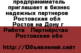 предприниматель приглашает в бизнес надежных партнеров - Ростовская обл., Ростов-на-Дону г. Работа » Партнёрство   . Ростовская обл.